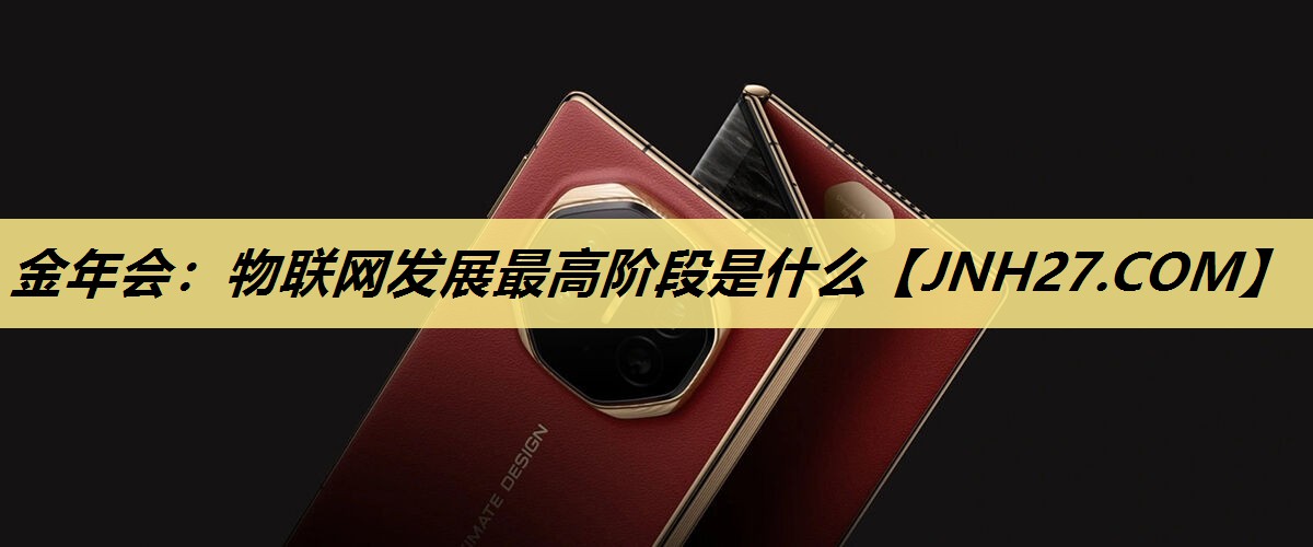 金年会:物联网发展最高阶段是什么 金年会:物联网发展最高阶段是什么