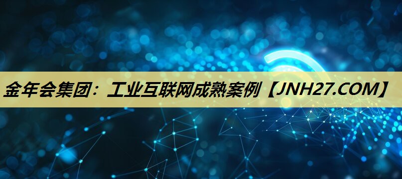 金年会集团:工业互联网成熟案例 金年会集团:工业互联网成熟案例