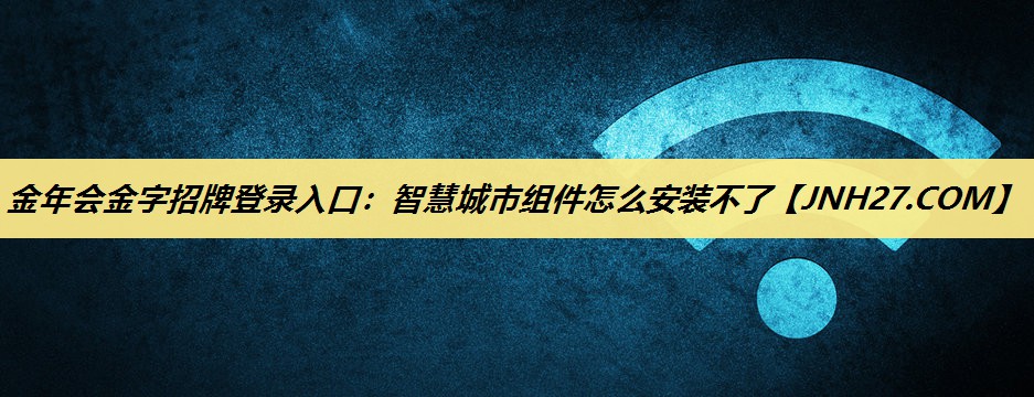 金年会金字招牌登录入口:智慧城市组件怎么安装不了 金年会金字招牌登录入口:智慧城市组件怎么安装不了