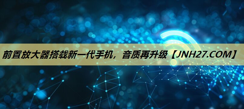 前置放大器搭载新一代手机,音质再升级 前置放大器搭载新一代手机,音质再升级