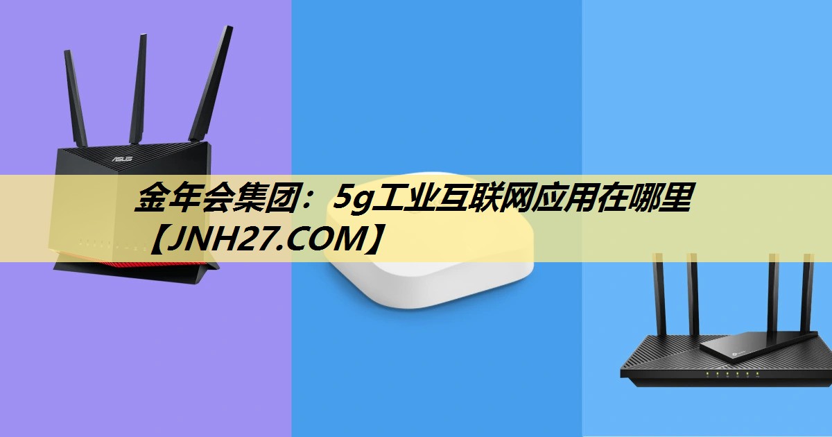 金年会集团:5g工业互联网应用在哪里 金年会集团:5g工业互联网应用在哪里