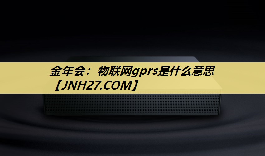 金年会:物联网gprs是什么意思 金年会:物联网gprs是什么意思