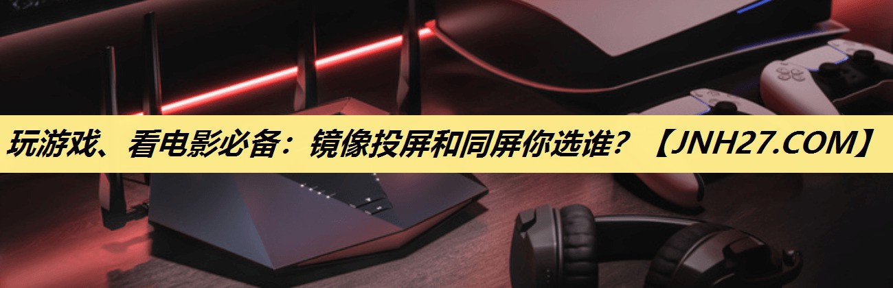 玩游戏、看电影必备：镜像投屏和同屏你选谁？