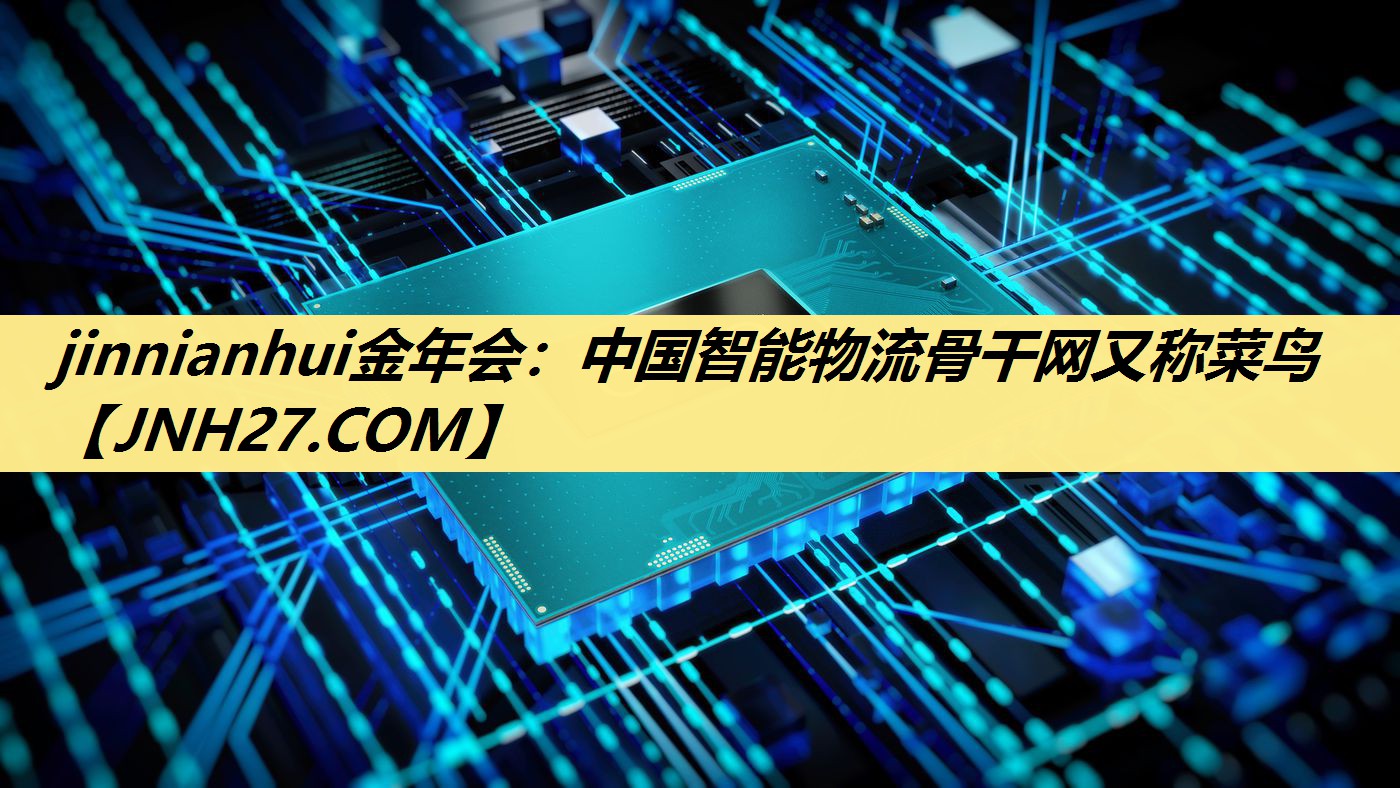jinnianhui金年会：中国智能物流骨干网又称菜鸟
