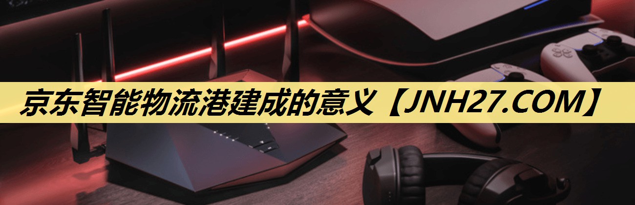 京东智能物流港建成的意义