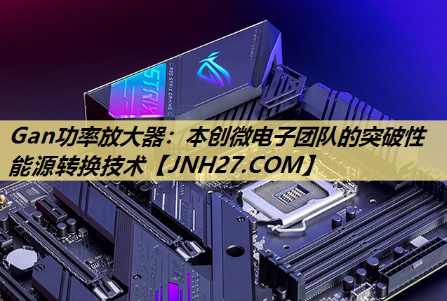 Gan功率放大器:本创微电子团队的突破性能源转换技术 Gan功率放大器:本创微电子团队的突破性能源转换技术
