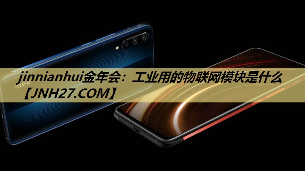 jinnianhui金年会:工业用的物联网模块是什么 jinnianhui金年会:工业用的物联网模块是什么