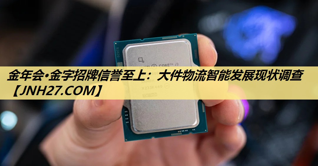金年会·金字招牌信誉至上:大件物流智能发展现状调查 金年会·金字招牌信誉至上:大件物流智能发展现状调查