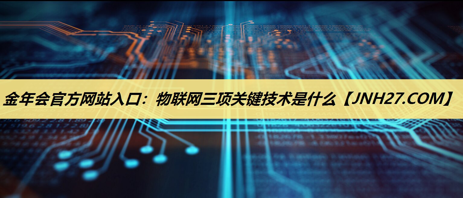 金年会官方网站入口:物联网三项关键技术是什么 金年会官方网站入口:物联网三项关键技术是什么