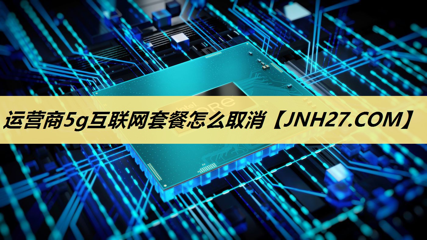 运营商5g互联网套餐怎么取消 运营商5g互联网套餐怎么取消