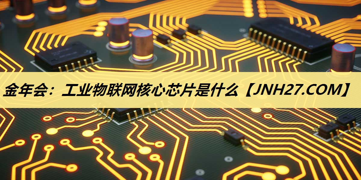 金年会:工业物联网核心芯片是什么 金年会:工业物联网核心芯片是什么