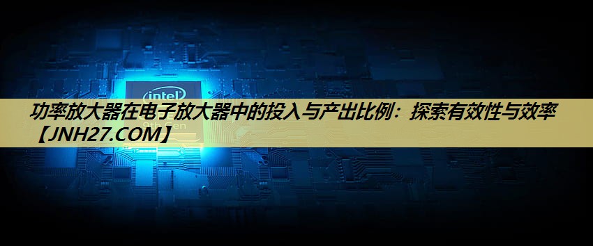 功率放大器在电子放大器中的投入与产出比例:探索有效性与效率 功率放大器在电子放大器中的投入与产出比例:探索有效性与效率