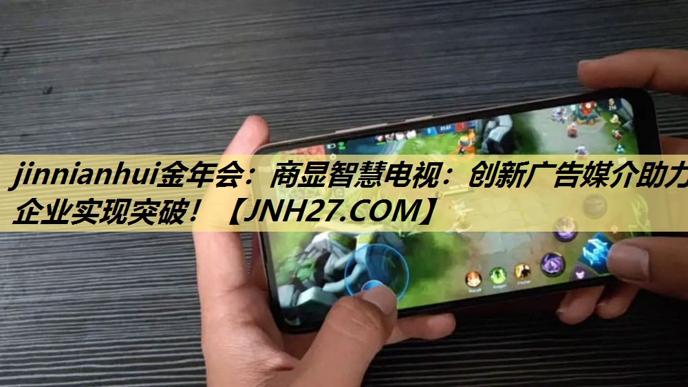 jinnianhui金年会:商显智慧电视:创新广告媒介助力企业实现突破! jinnianhui金年会:商显智慧电视:创新广告媒介助力企业实现突破!