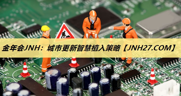 <strong>金年会JNH:城市更新智慧植入策略</strong> <strong>金年会JNH:城市更新智慧植入策略</strong>