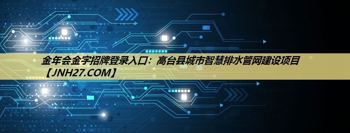 金年会金字招牌登录入口:高台县城市智慧排水管网建设项目 金年会金字招牌登录入口:高台县城市智慧排水管网建设项目