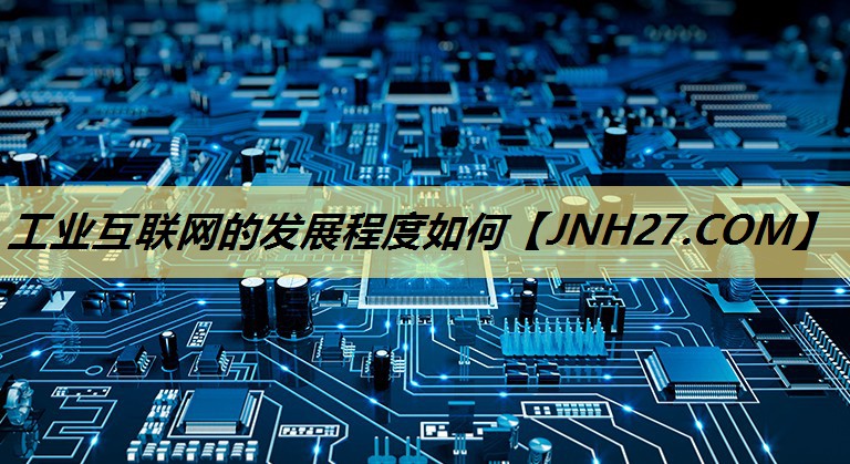 工业互联网的发展程度如何 工业互联网的发展程度如何