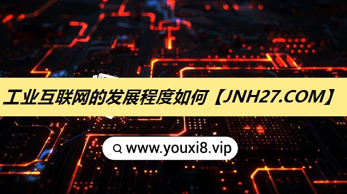 工业互联网的发展程度如何 工业互联网的发展程度如何