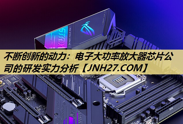 不断创新的动力:电子大功率放大器芯片公司的研发实力分析 不断创新的动力:电子大功率放大器芯片公司的研发实力分析