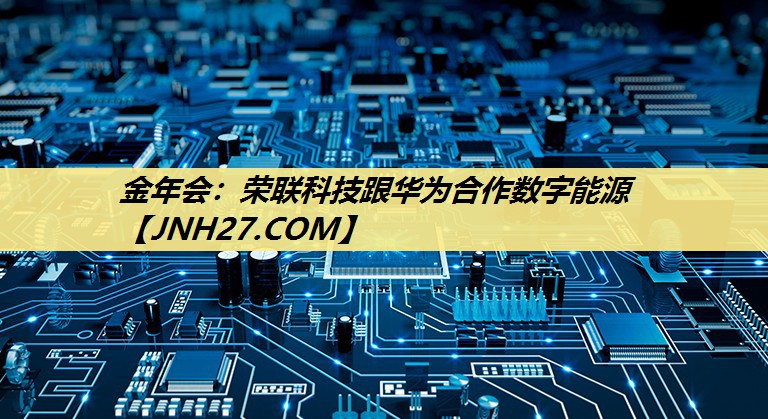 荣联科技跟华为合作数字能源 荣联科技跟华为合作数字能源