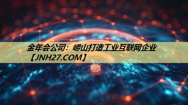 崂山打造工业互联网企业 崂山打造工业互联网企业