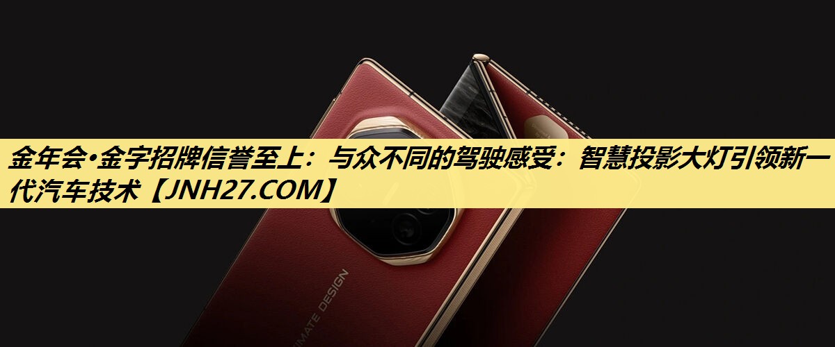 与众不同的驾驶感受:智慧投影大灯引领新一代汽车技术 与众不同的驾驶感受:智慧投影大灯引领新一代汽车技术