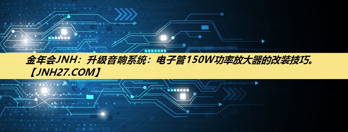 升级音响系统:电子管150W功率放大器的改装技巧。 升级音响系统:电子管150W功率放大器的改装技巧。