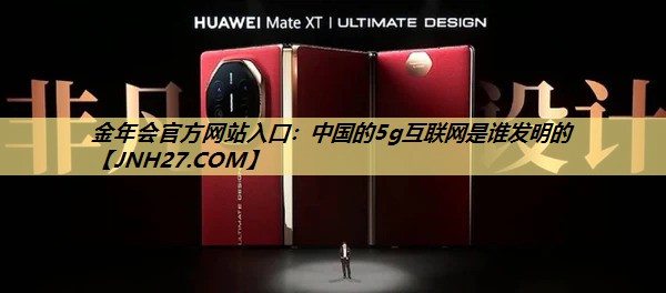 中国的5g互联网是谁发明的 中国的5g互联网是谁发明的