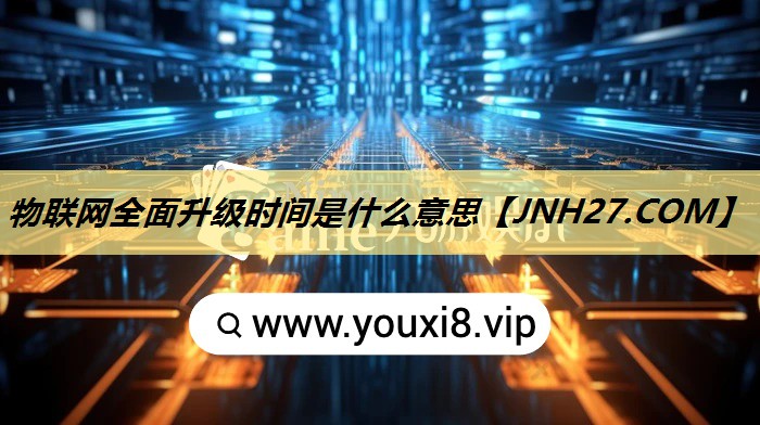 物联网全面升级时间是什么意思 物联网全面升级时间是什么意思
