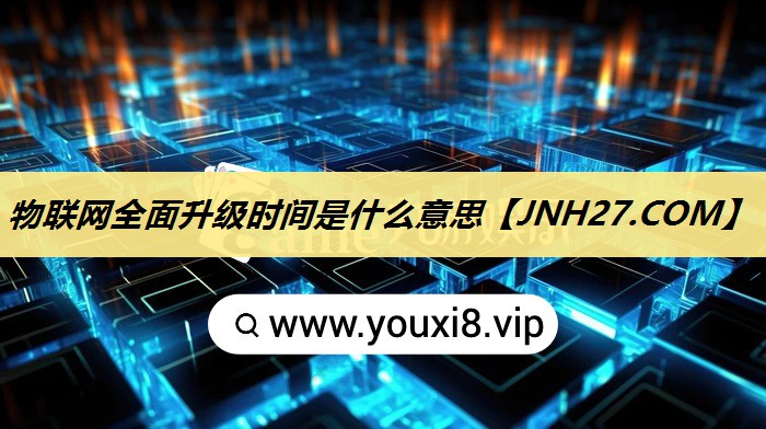 物联网全面升级时间是什么意思 物联网全面升级时间是什么意思