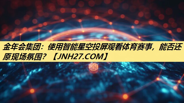 使用智能星空投屏观看体育赛事,能否还原现场氛围? 使用智能星空投屏观看体育赛事,能否还原现场氛围?