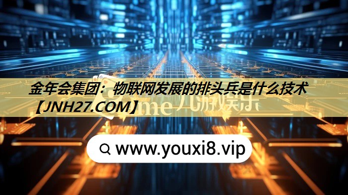 物联网发展的排头兵是什么技术 物联网发展的排头兵是什么技术