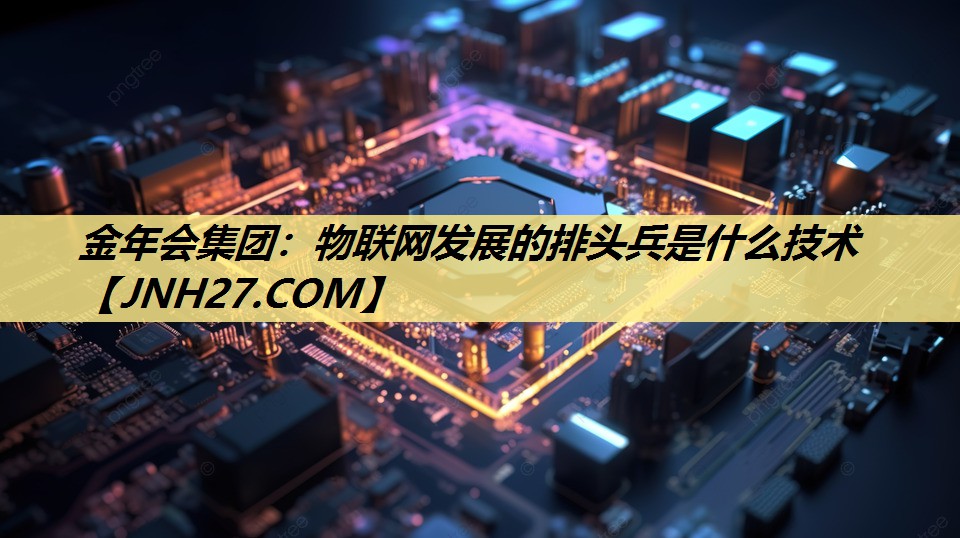 物联网发展的排头兵是什么技术 物联网发展的排头兵是什么技术