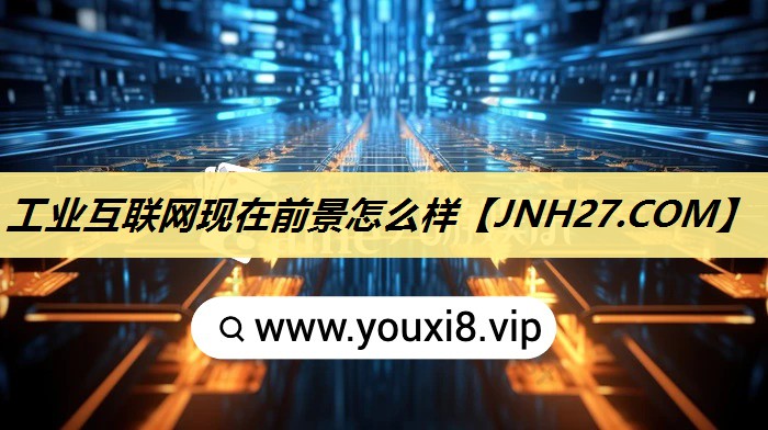 工业互联网现在前景怎么样 工业互联网现在前景怎么样