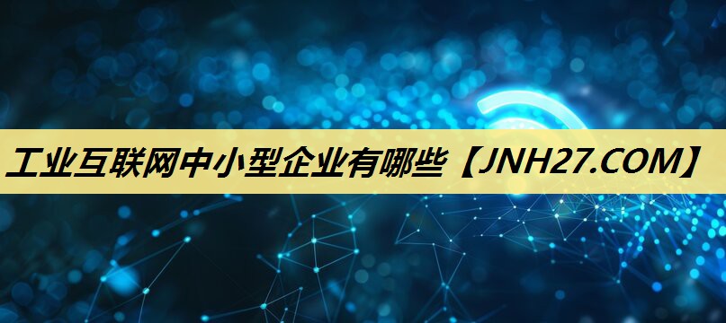 工业互联网中小型企业有哪些 工业互联网中小型企业有哪些