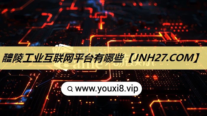 醴陵工业互联网平台有哪些 醴陵工业互联网平台有哪些