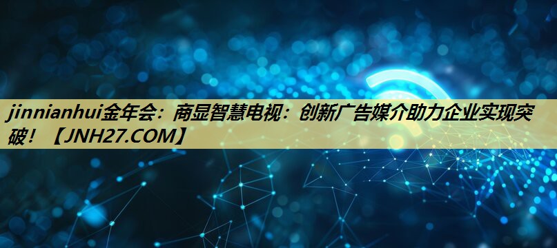 商显智慧电视:创新广告媒介助力企业实现突破! 商显智慧电视:创新广告媒介助力企业实现突破!
