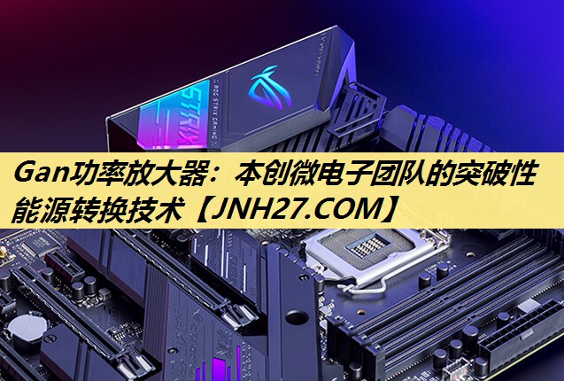 Gan功率放大器:本创微电子团队的突破性能源转换技术 Gan功率放大器:本创微电子团队的突破性能源转换技术