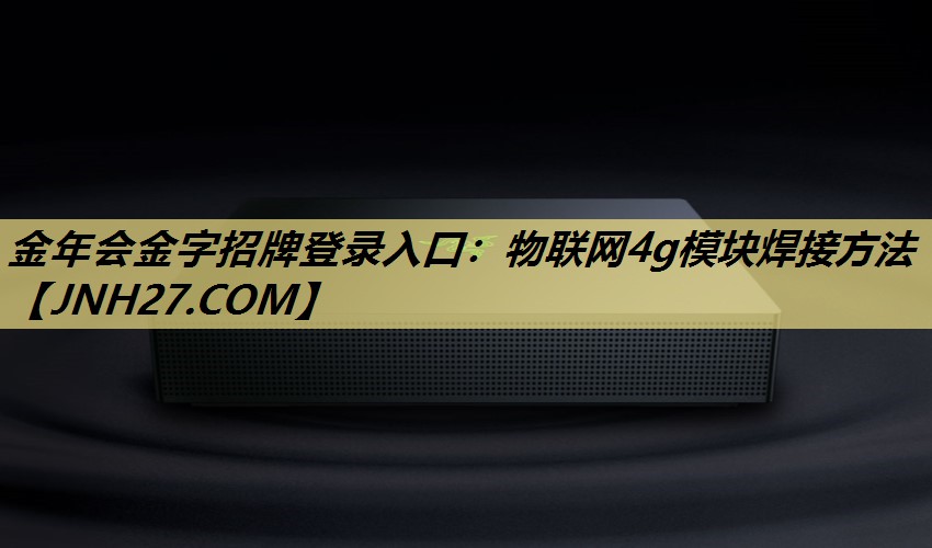 物联网4g模块焊接方法 物联网4g模块焊接方法