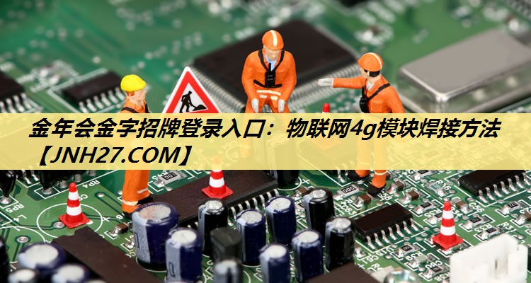 物联网4g模块焊接方法 物联网4g模块焊接方法