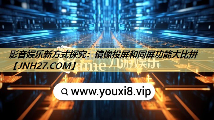 影音娱乐新方式探究:镜像投屏和同屏功能大比拼 影音娱乐新方式探究:镜像投屏和同屏功能大比拼