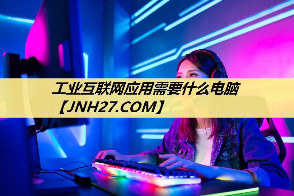 工业互联网应用需要什么电脑 工业互联网应用需要什么电脑