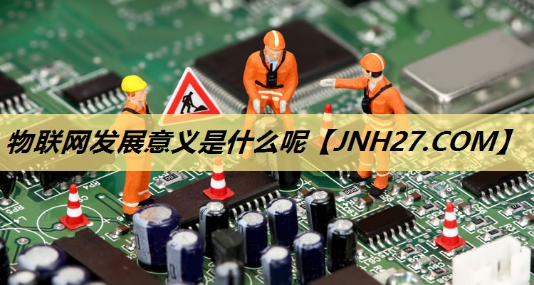 物联网发展意义是什么呢 物联网发展意义是什么呢