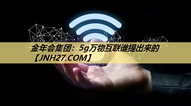 5g万物互联谁提出来的 5g万物互联谁提出来的