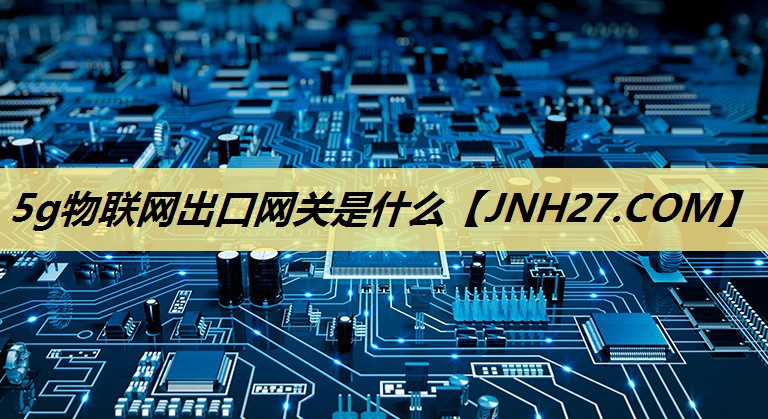 5g物联网出口网关是什么 5g物联网出口网关是什么