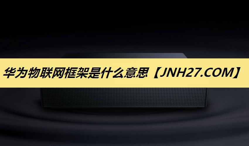 华为物联网框架是什么意思 华为物联网框架是什么意思