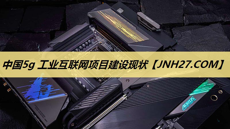 中国5g 工业互联网项目建设现状 中国5g 工业互联网项目建设现状