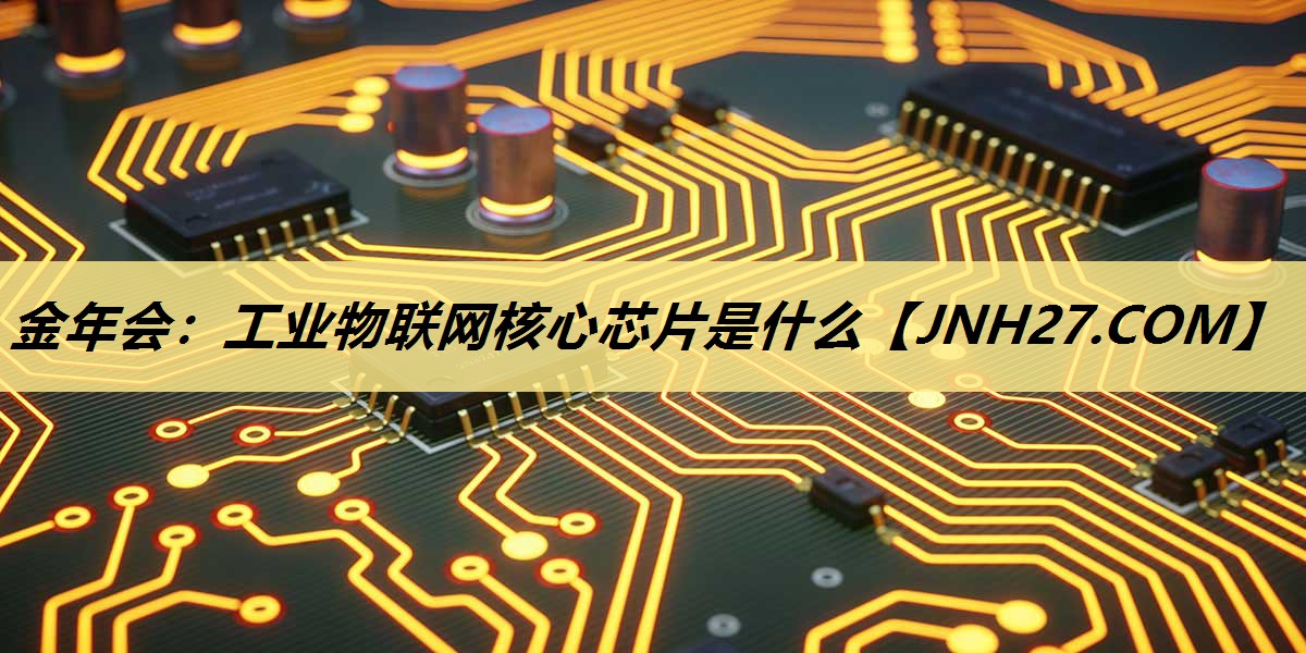 工业物联网核心芯片是什么 工业物联网核心芯片是什么