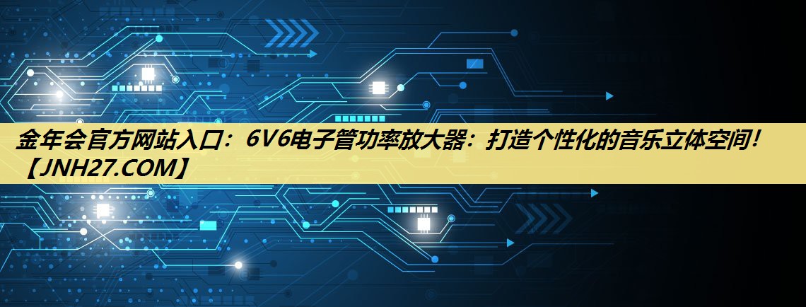 6V6电子管功率放大器:打造个性化的音乐立体空间! 6V6电子管功率放大器:打造个性化的音乐立体空间!