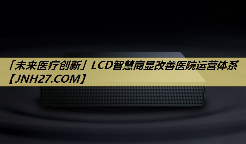 「未来医疗创新」LCD智慧商显改善医院运营体系 「未来医疗创新」LCD智慧商显改善医院运营体系
