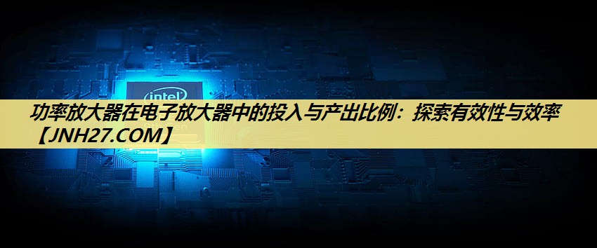 功率放大器在电子放大器中的投入与产出比例:探索有效性与效率 功率放大器在电子放大器中的投入与产出比例:探索有效性与效率